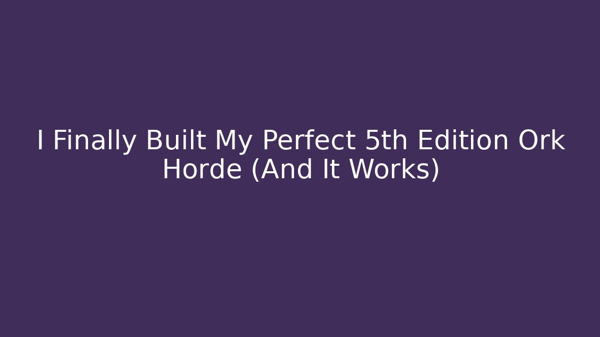 I Finally Built My Perfect 5th Edition Ork Horde (And It Works)
