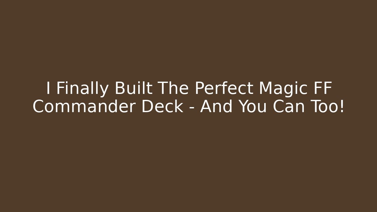 I Finally Built The Perfect Magic FF Commander Deck – And You Can Too!