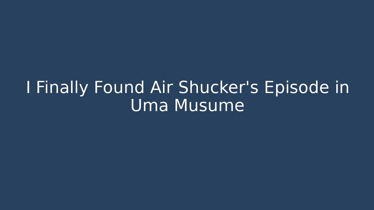 I Finally Found Air Shucker's Episode in Uma Musume