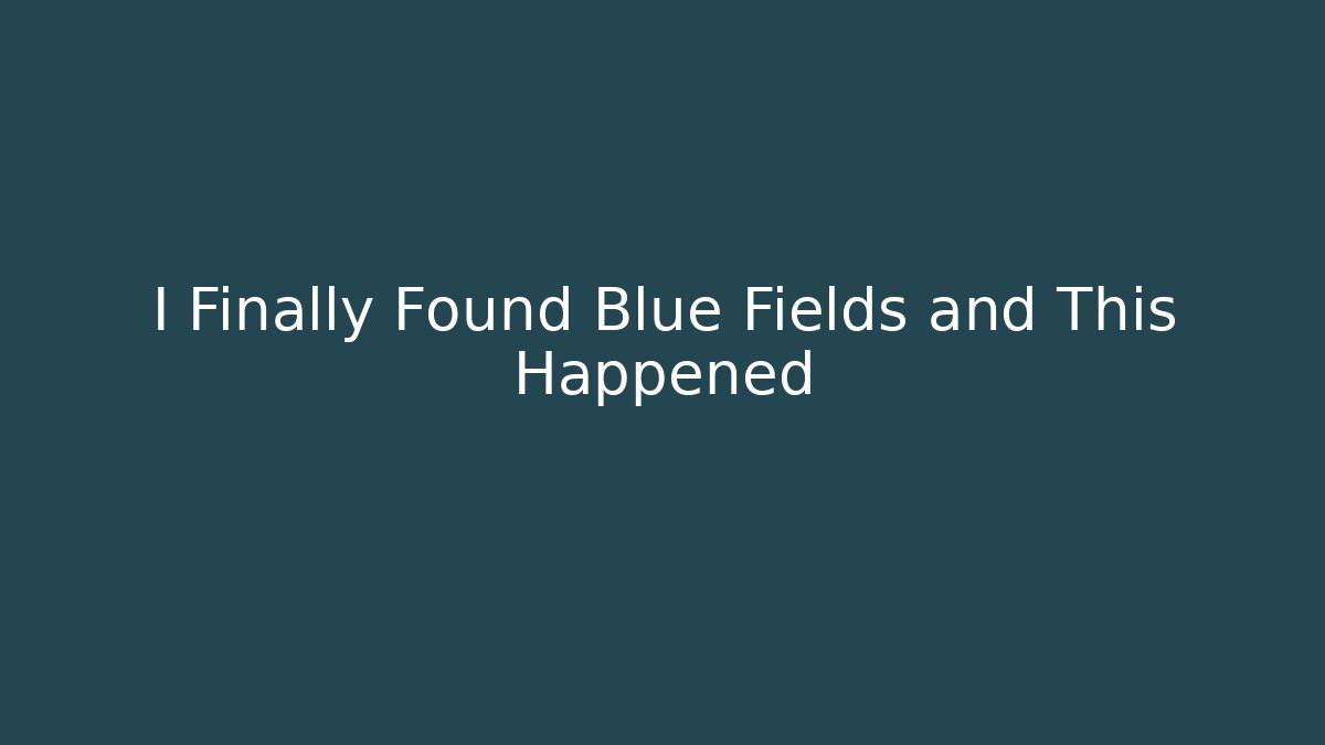 I Finally Found Blue Fields and This Happened