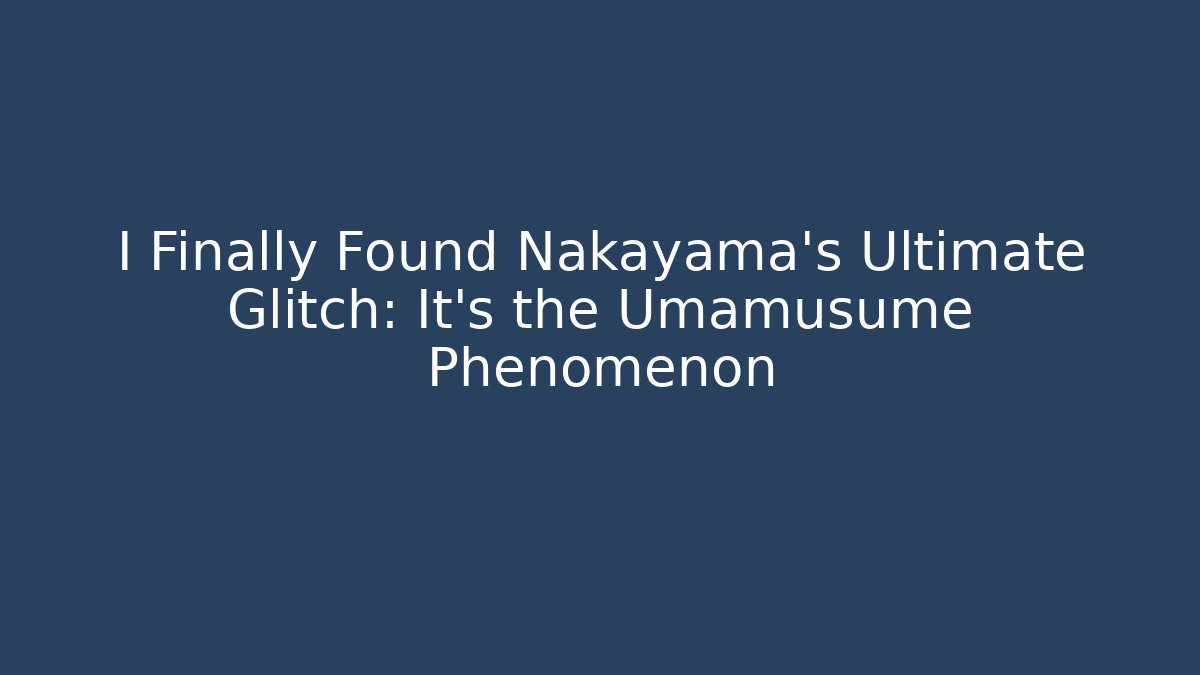 I Finally Found Nakayama's Ultimate Glitch: It's the Umamusume Phenomenon
