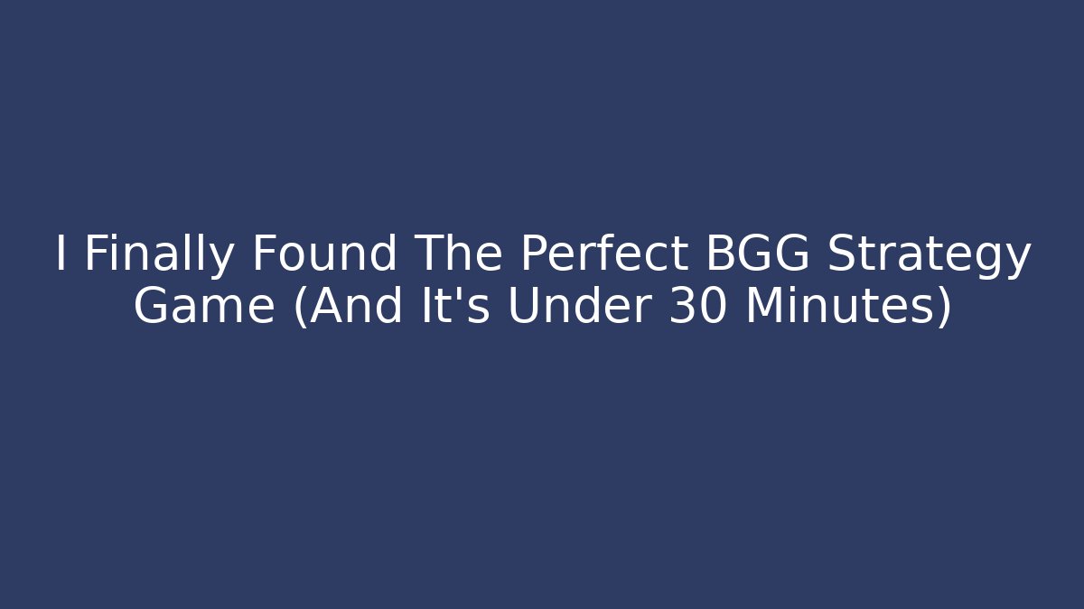 I Finally Found The Perfect BGG Strategy Game (And It’s Under 30 Minutes)