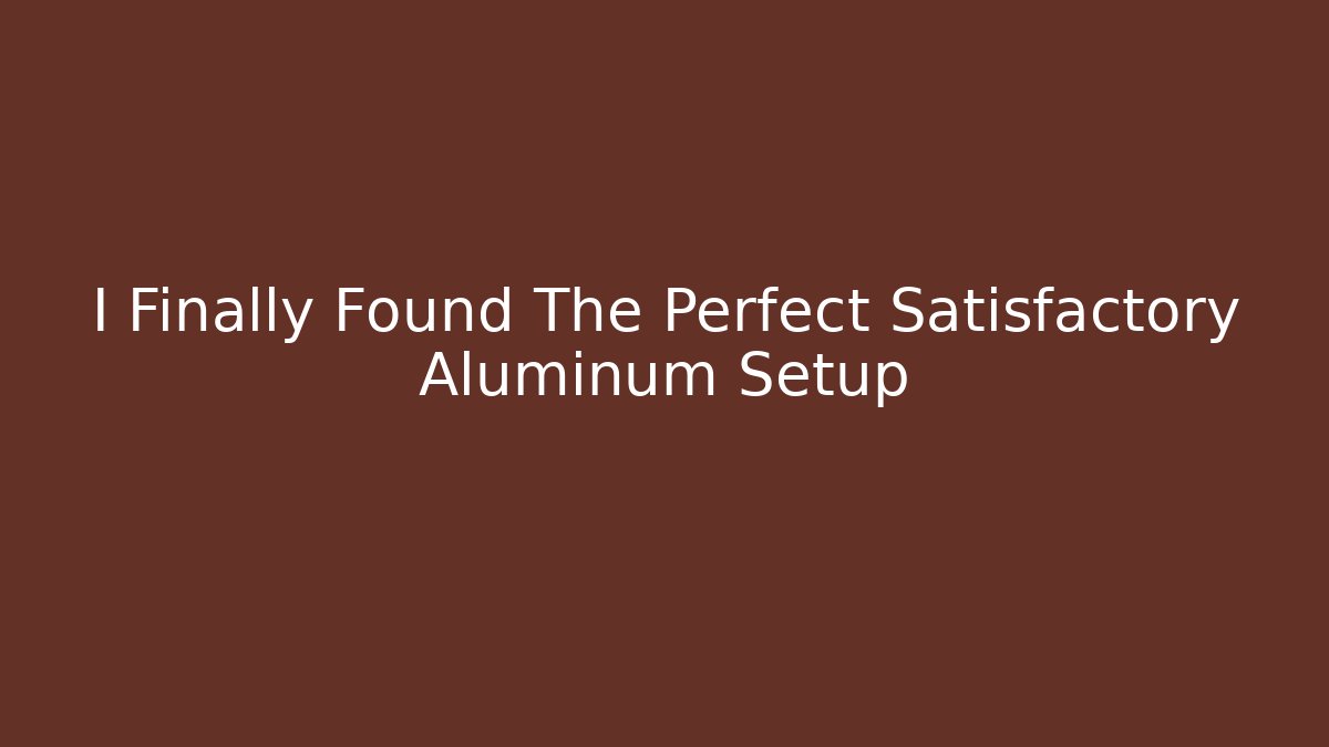 I Finally Found The Perfect Satisfactory Aluminum Setup