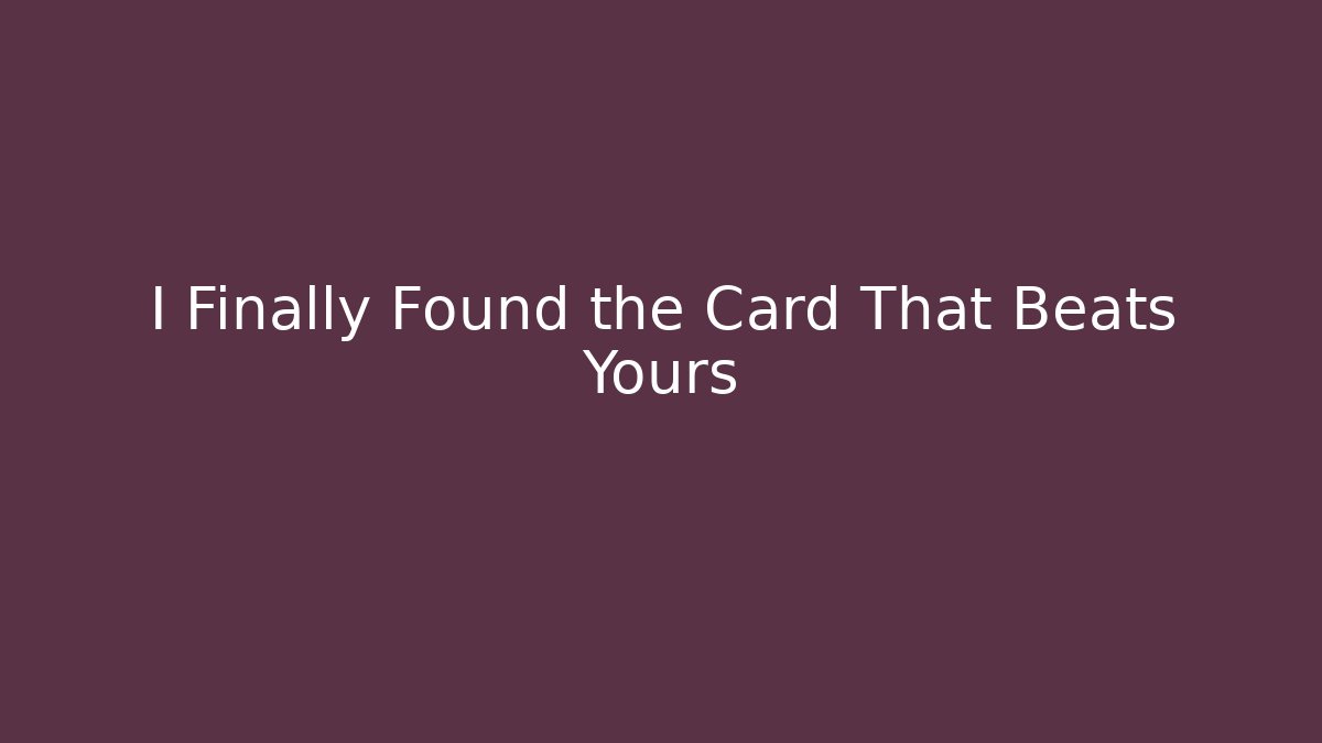 I Finally Found the Card That Beats Yours