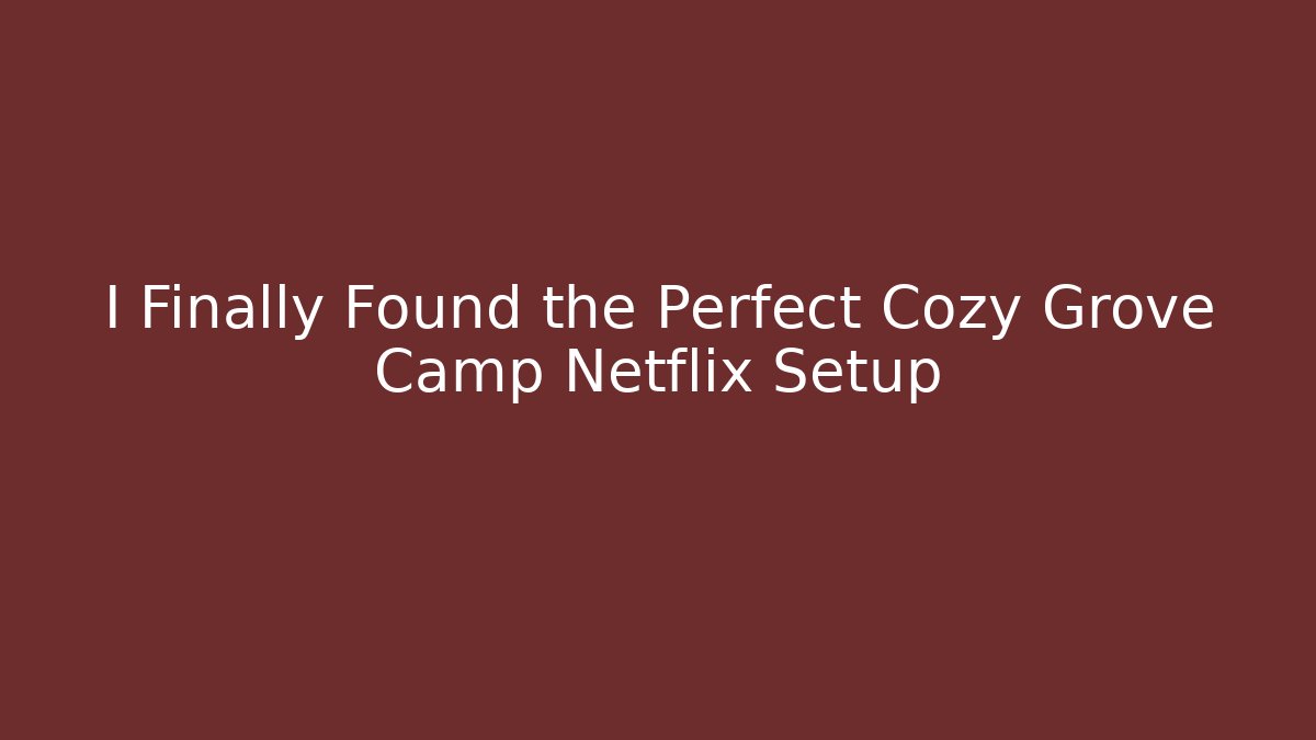 I Finally Found the Perfect Cozy Grove Camp Netflix Setup