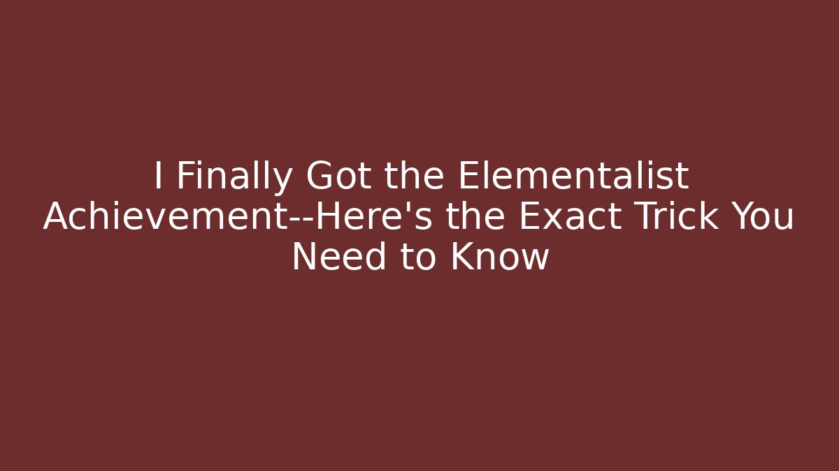 I Finally Got the Elementalist Achievement—Here's the Exact Trick You Need to Know