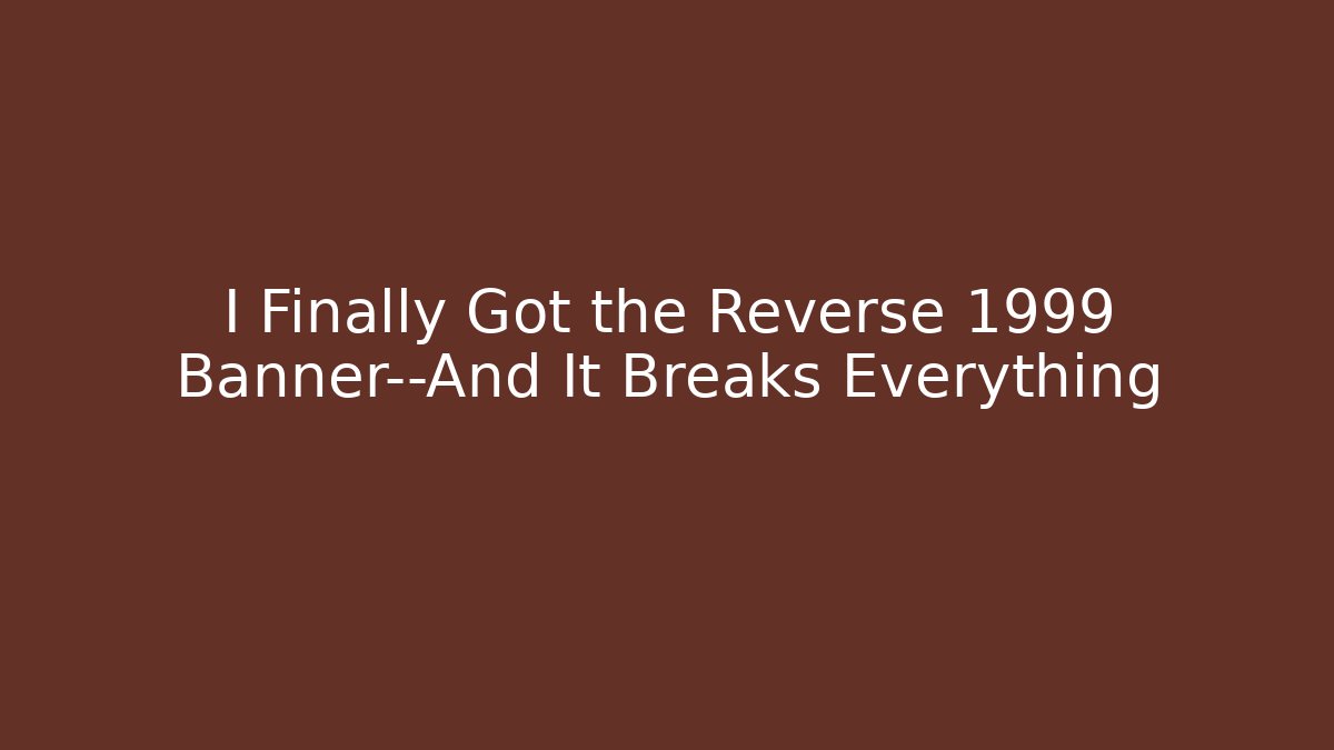 I Finally Got the Reverse 1999 Banner—And It Breaks Everything