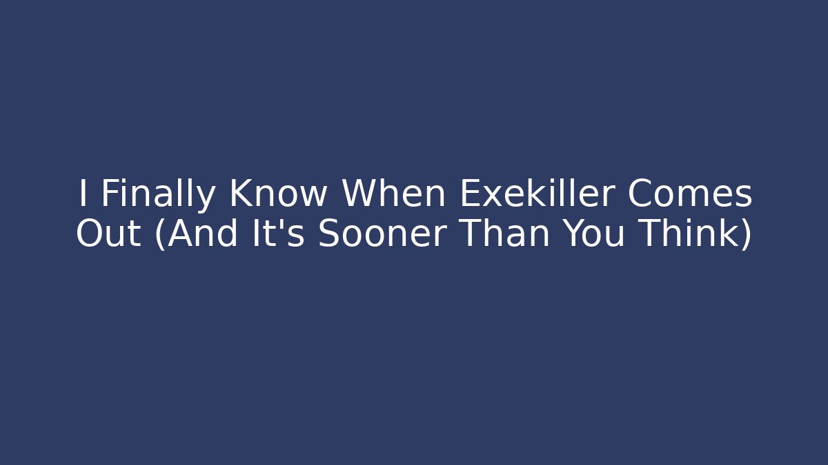 I Finally Know When Exekiller Comes Out (And It’s Sooner Than You Think)