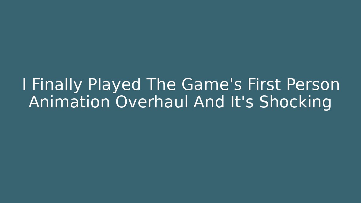 I Finally Played The Game's First Person Animation Overhaul And It's Shocking
