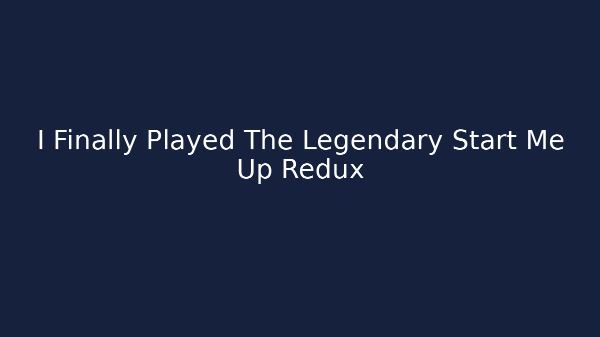 I Finally Played The Legendary Start Me Up Redux