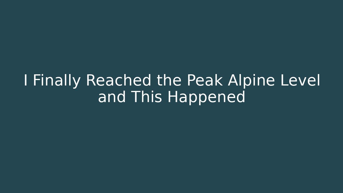 I Finally Reached the Peak Alpine Level and This Happened