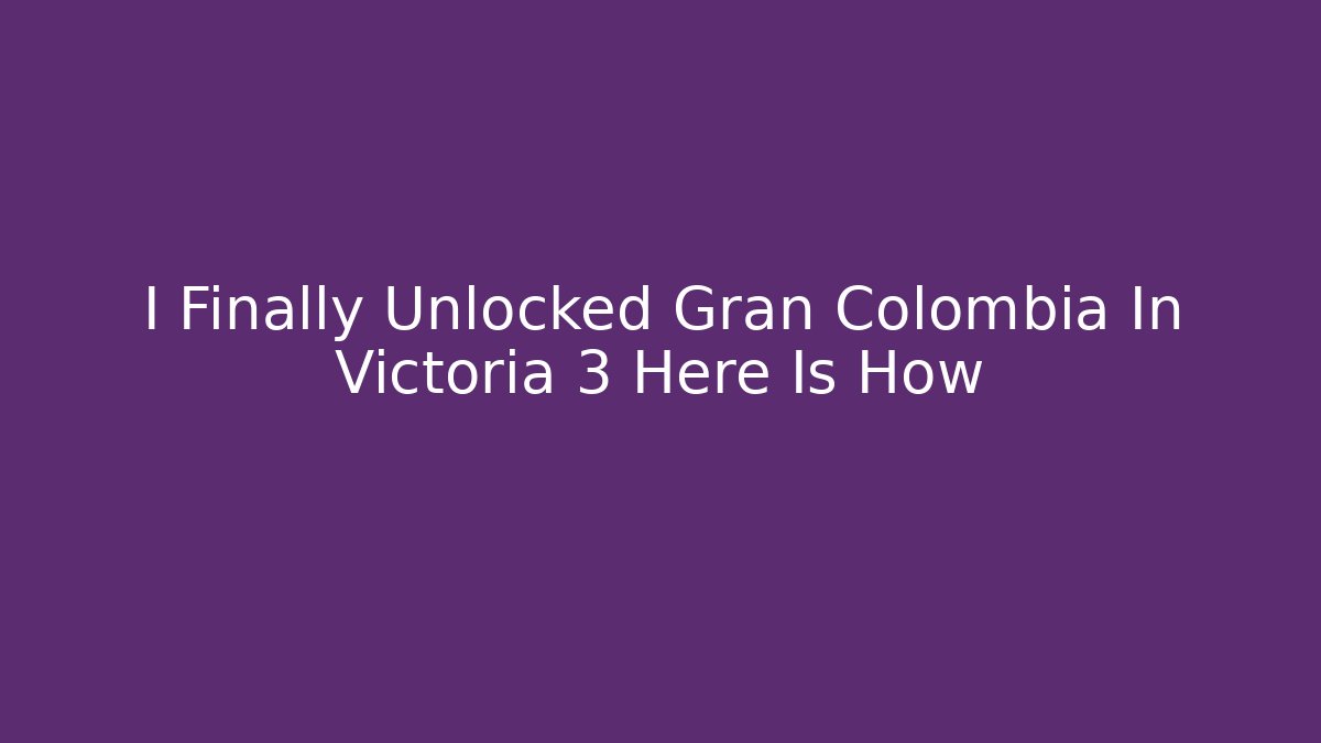 I Finally Unlocked Gran Colombia In Victoria 3 Here Is How