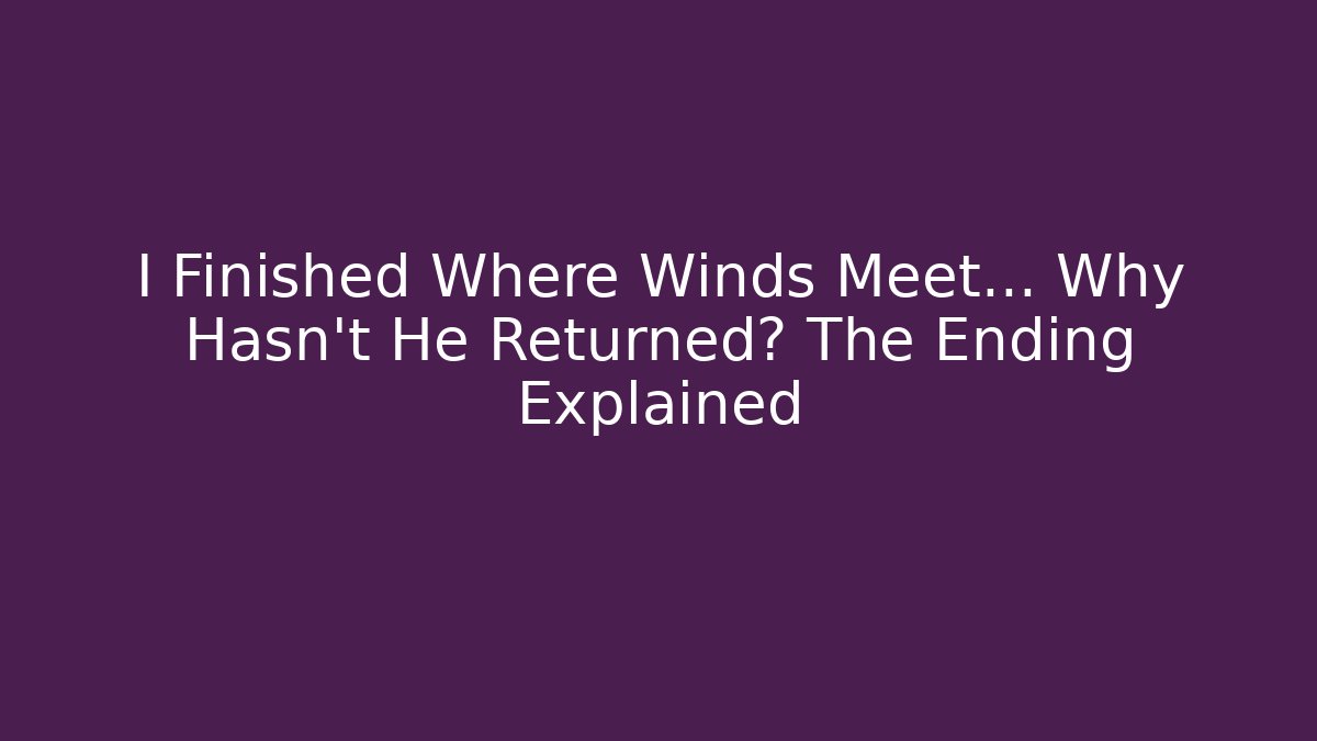 I Finished Where Winds Meet... Why Hasn't He Returned? The Ending Explained