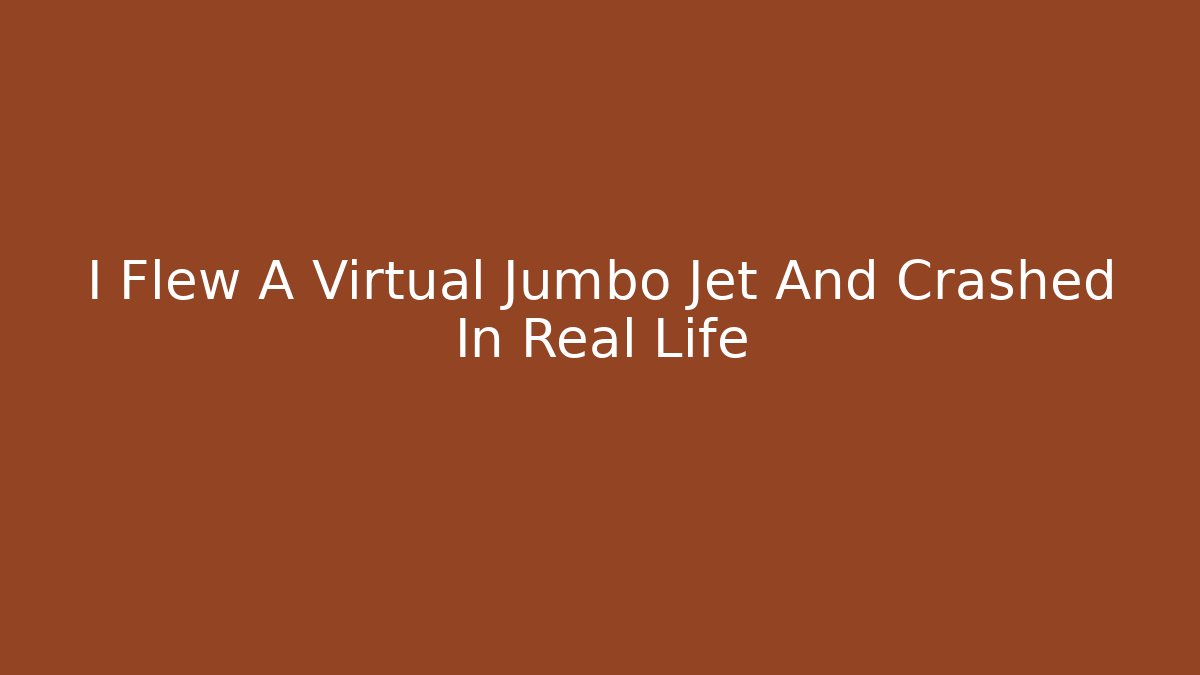 I Flew A Virtual Jumbo Jet And Crashed In Real Life