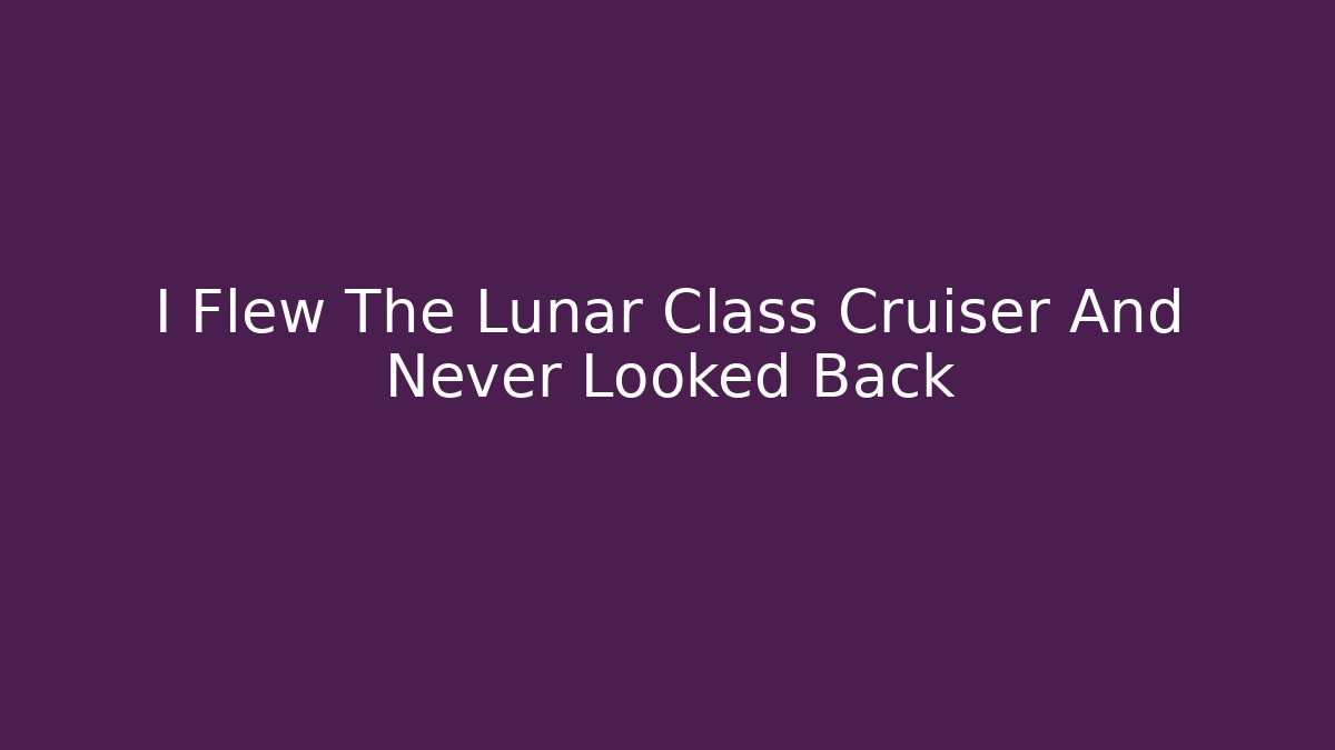 I Flew The Lunar Class Cruiser And Never Looked Back