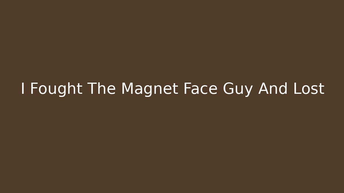 I Fought The Magnet Face Guy And Lost