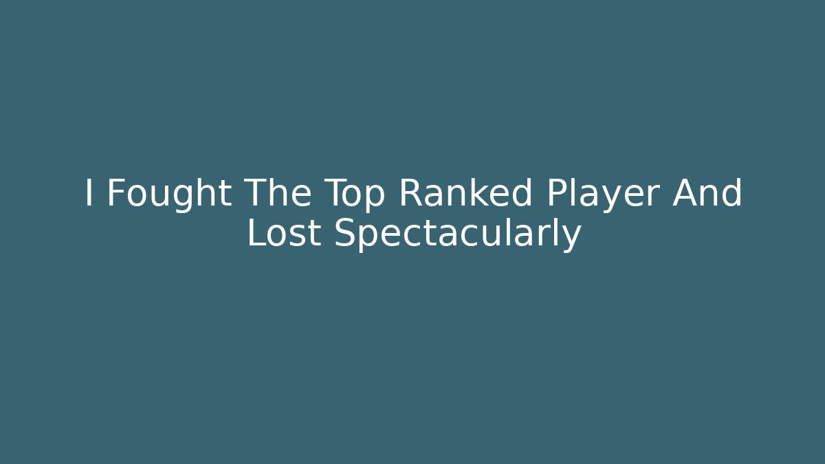 I Fought The Top Ranked Player And Lost Spectacularly