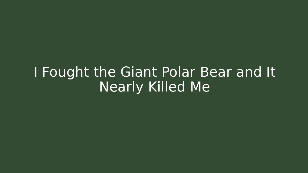 I Fought the Giant Polar Bear and It Nearly Killed Me