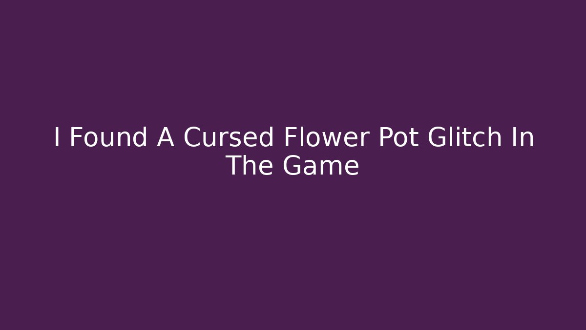 I Found A Cursed Flower Pot Glitch In The Game