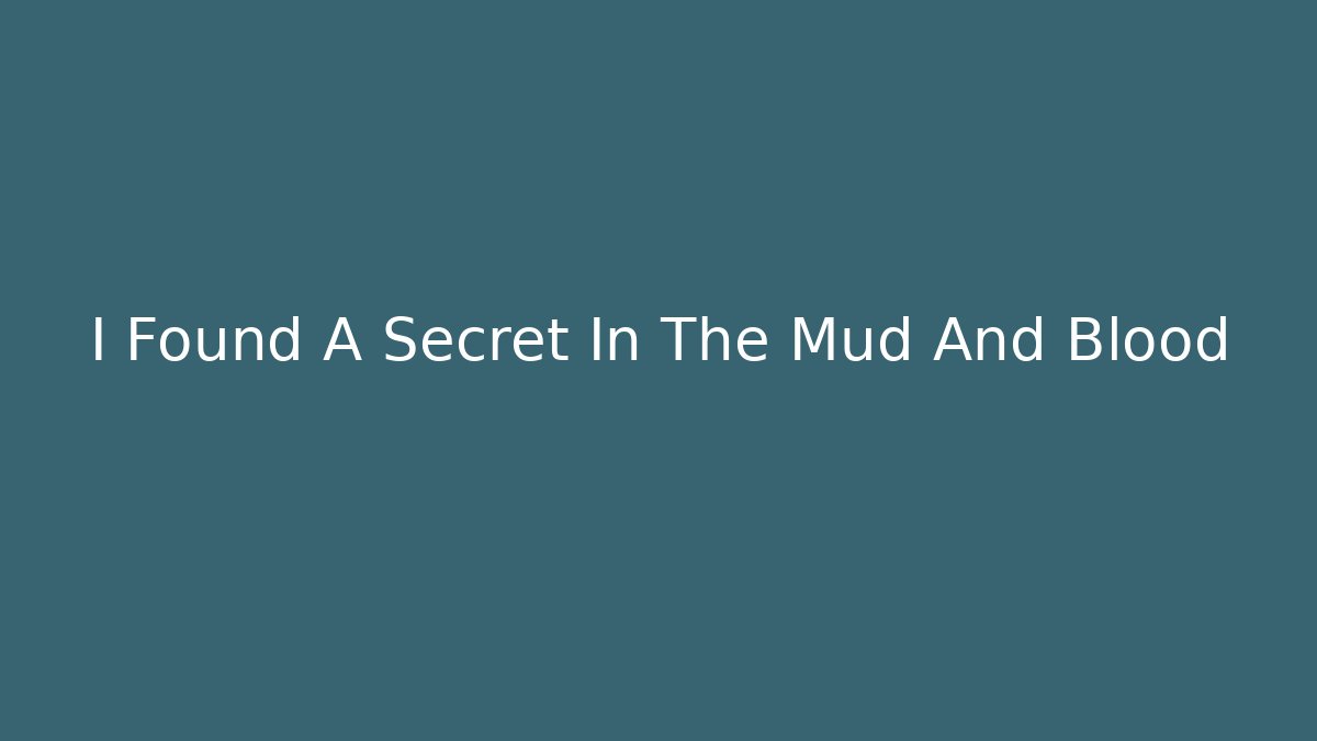 I Found A Secret In The Mud And Blood