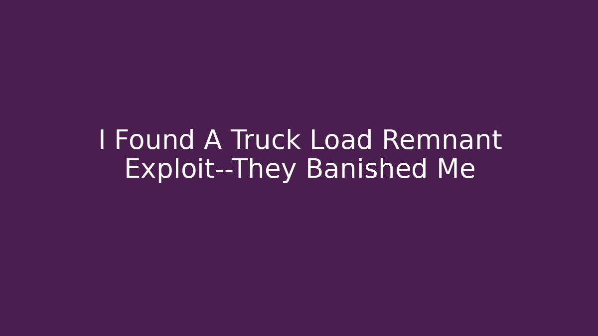 I Found A Truck Load Remnant Exploit—They Banished Me