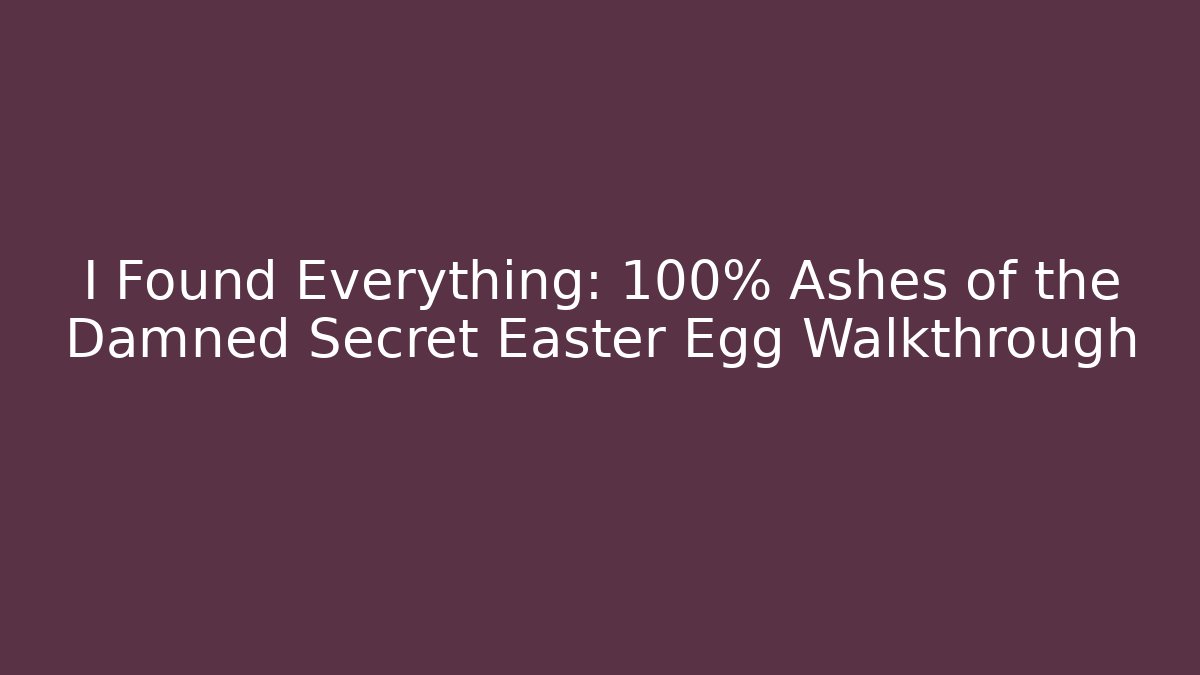 I Found Everything: 100% Ashes of the Damned Secret Easter Egg Walkthrough