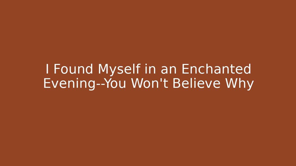 I Found Myself in an Enchanted Evening—You Won't Believe Why