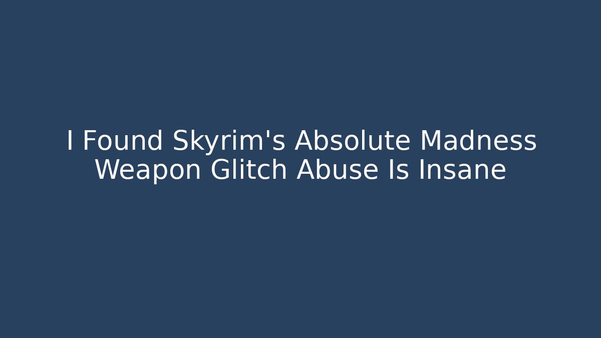 I Found Skyrim's Absolute Madness Weapon Glitch Abuse Is Insane