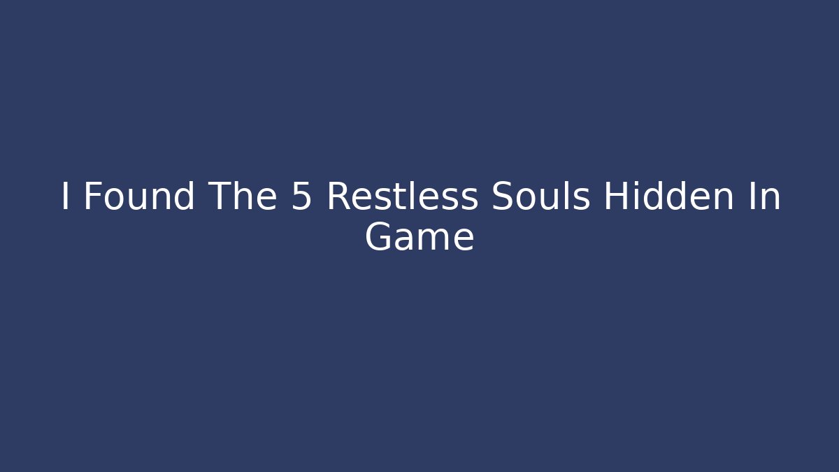 I Found The 5 Restless Souls Hidden In Game