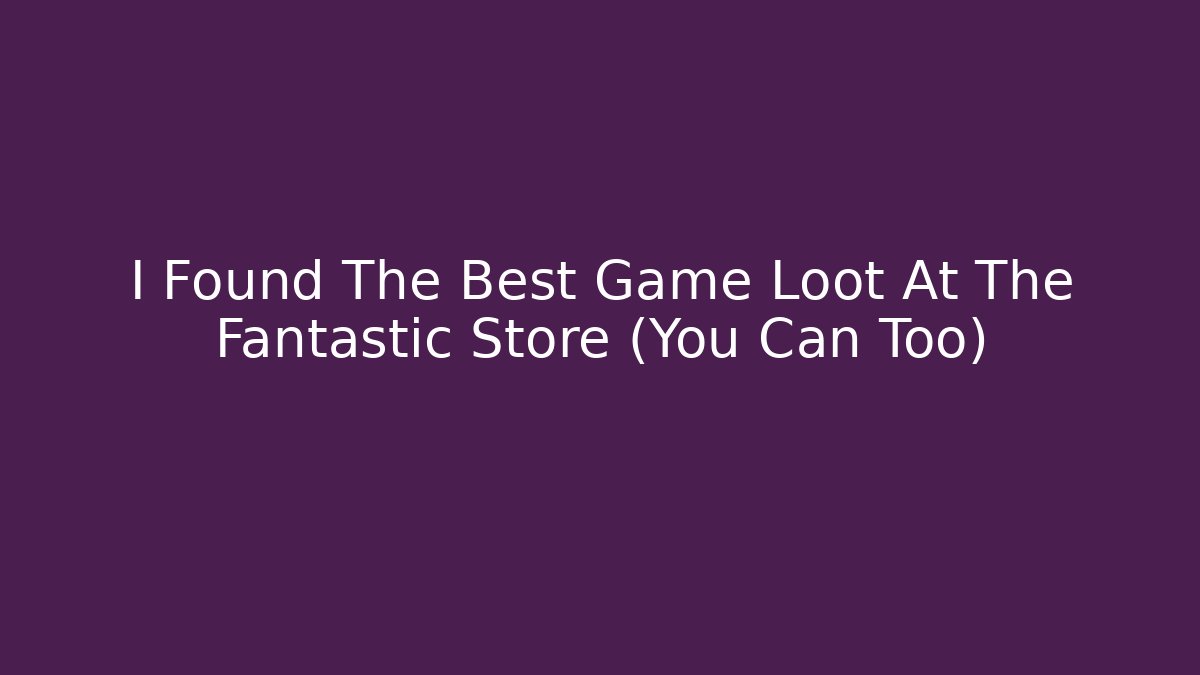 I Found The Best Game Loot At The Fantastic Store (You Can Too)