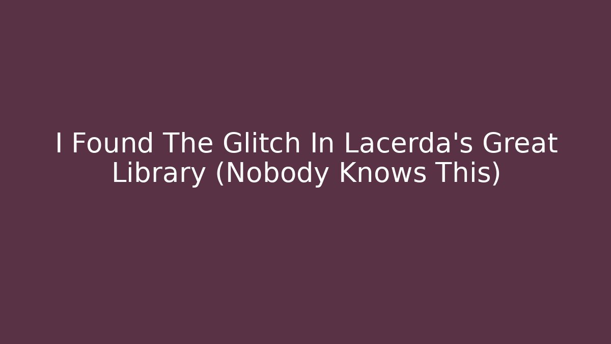 I Found The Glitch In Lacerda's Great Library (Nobody Knows This)