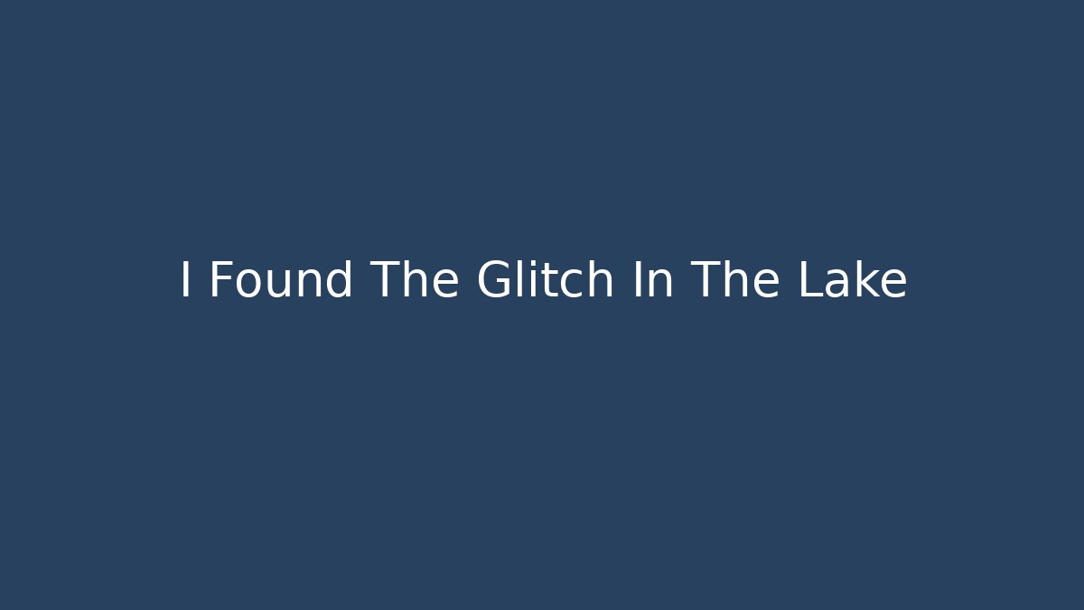 I Found The Glitch In The Lake