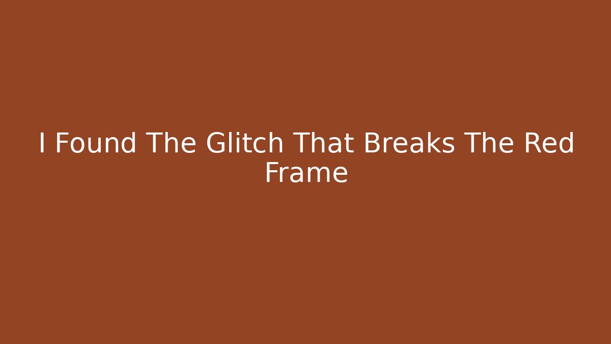I Found The Glitch That Breaks The Red Frame