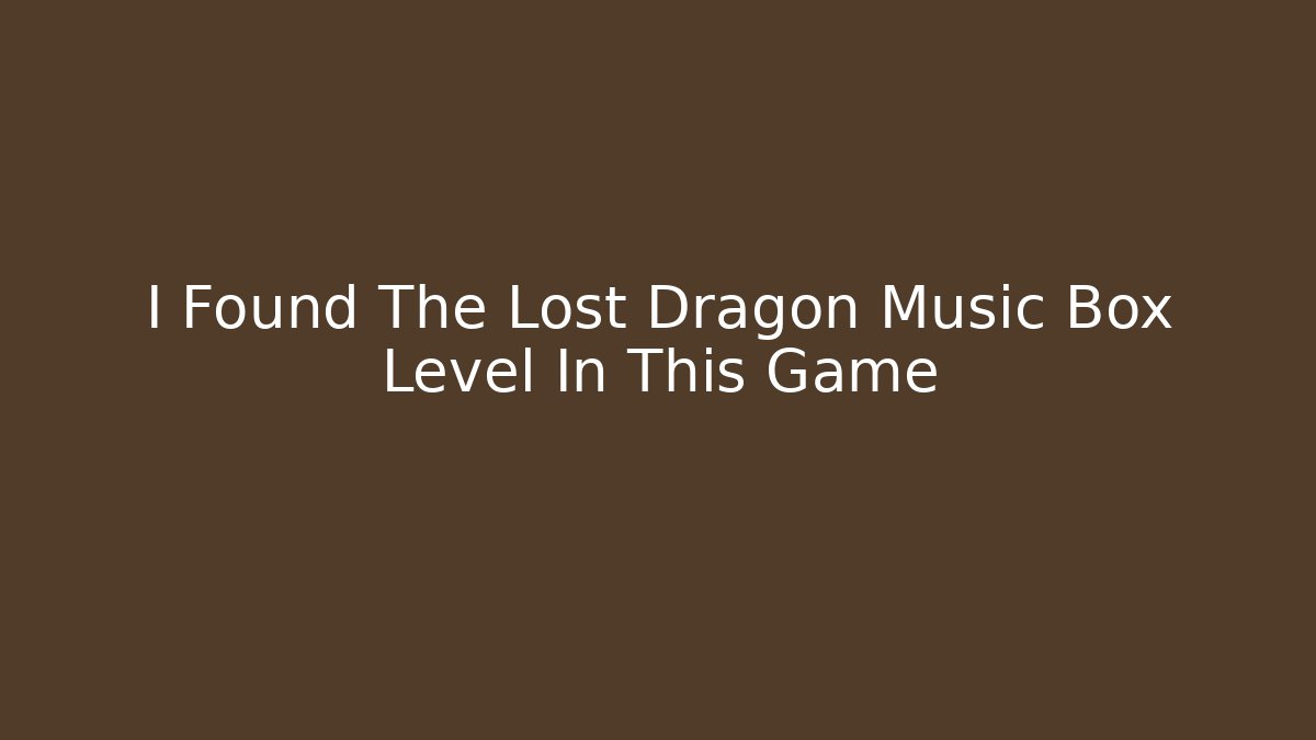 I Found The Lost Dragon Music Box Level In This Game