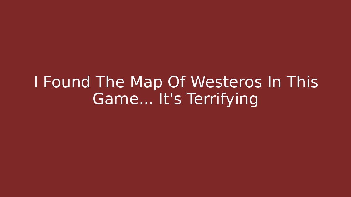 I Found The Map Of Westeros In This Game... It's Terrifying