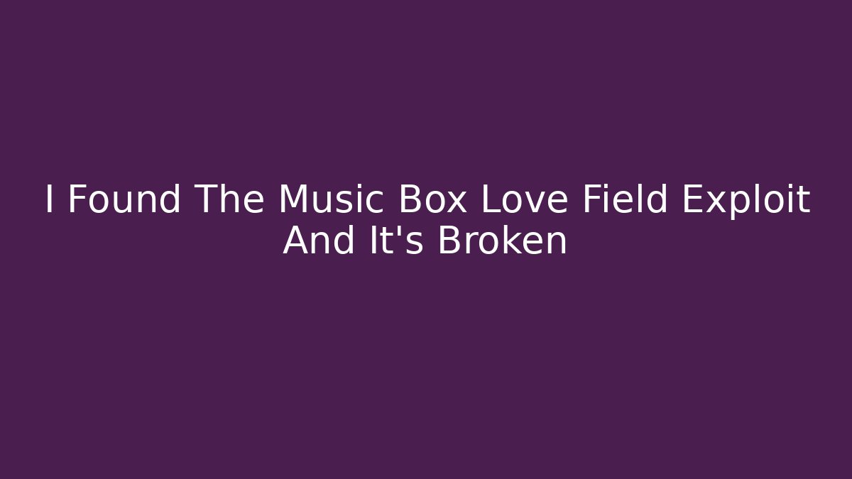 I Found The Music Box Love Field Exploit And It's Broken