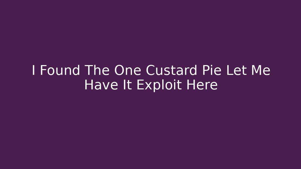 I Found The One Custard Pie Let Me Have It Exploit Here