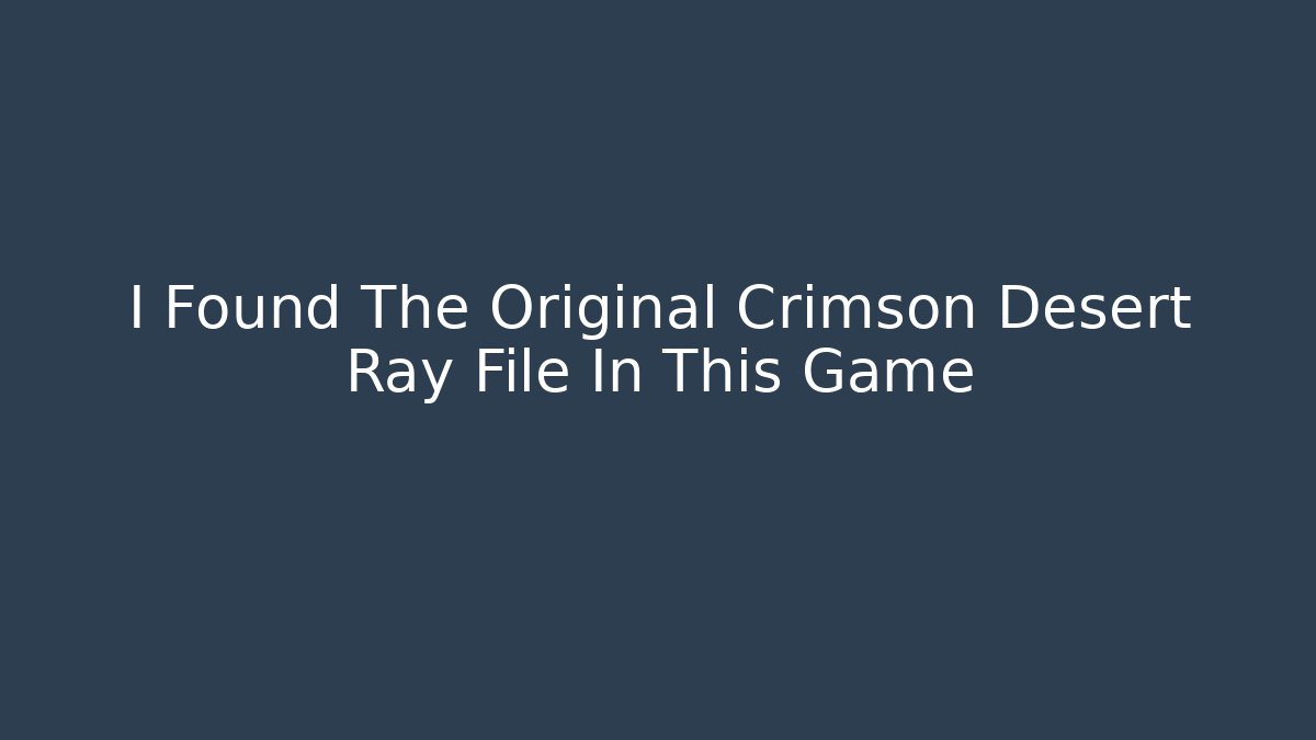 I Found The Original Crimson Desert Ray File In This Game