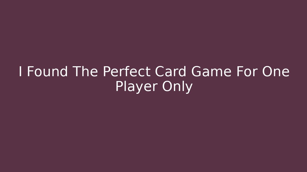 I Found The Perfect Card Game For One Player Only