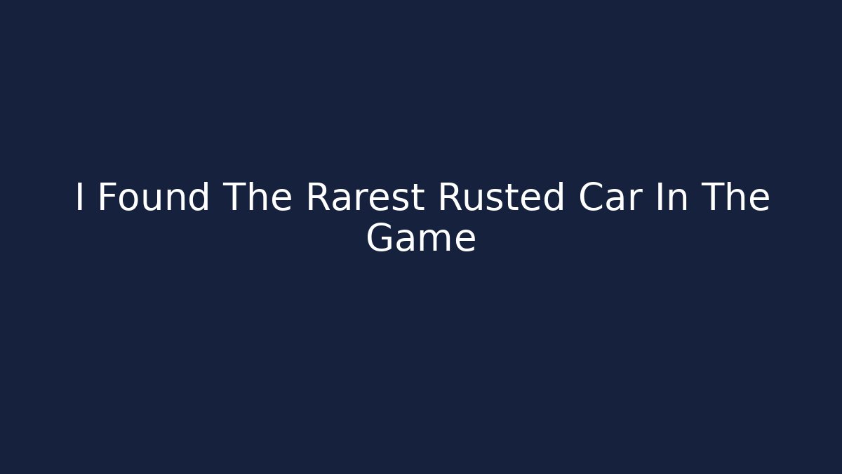 I Found The Rarest Rusted Car In The Game