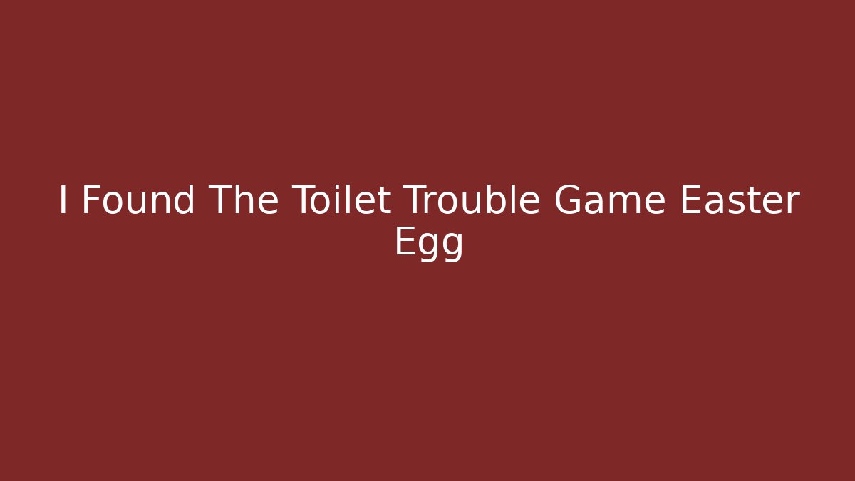 I Found The Toilet Trouble Game Easter Egg