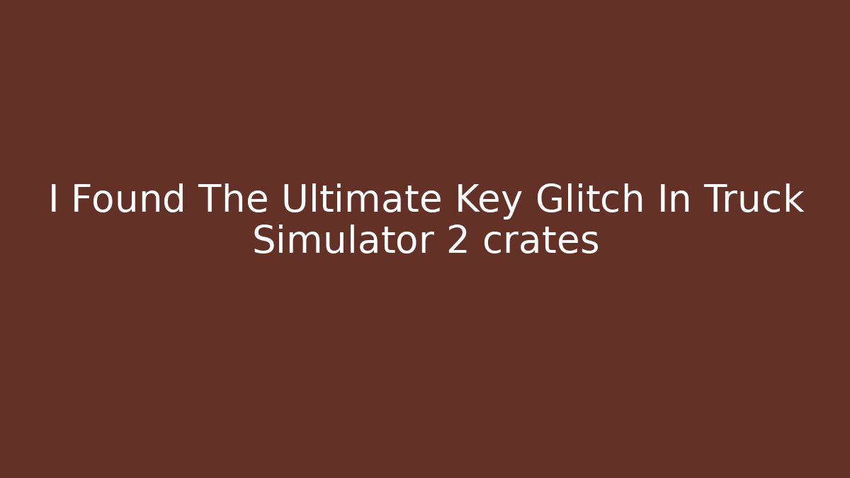 I Found The Ultimate Key Glitch In Truck Simulator 2 crates