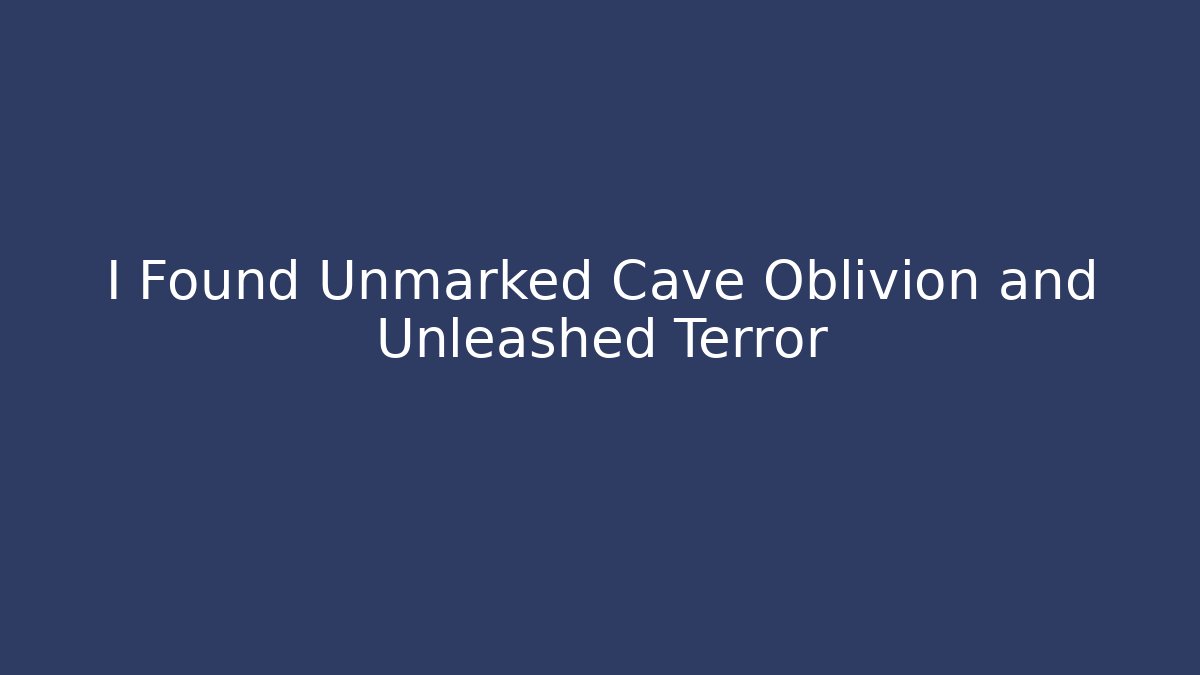 I Found Unmarked Cave Oblivion and Unleashed Terror