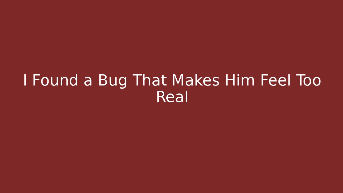 I Found a Bug That Makes Him Feel Too Real