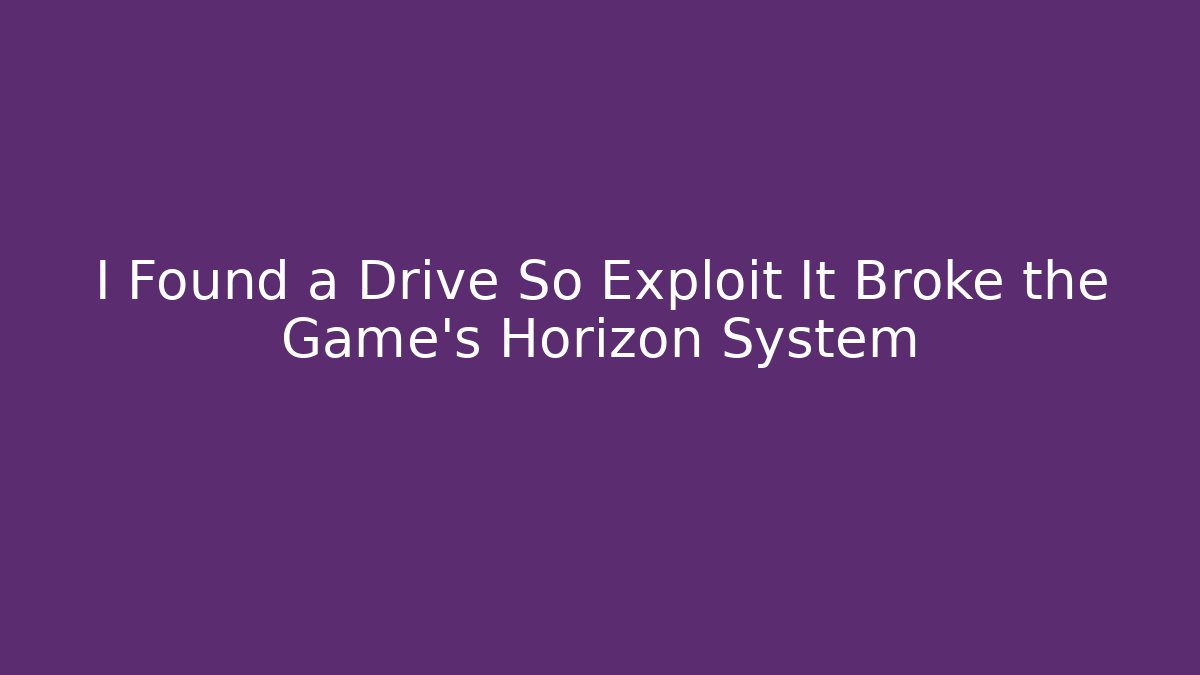 I Found a Drive So Exploit It Broke the Game's Horizon System