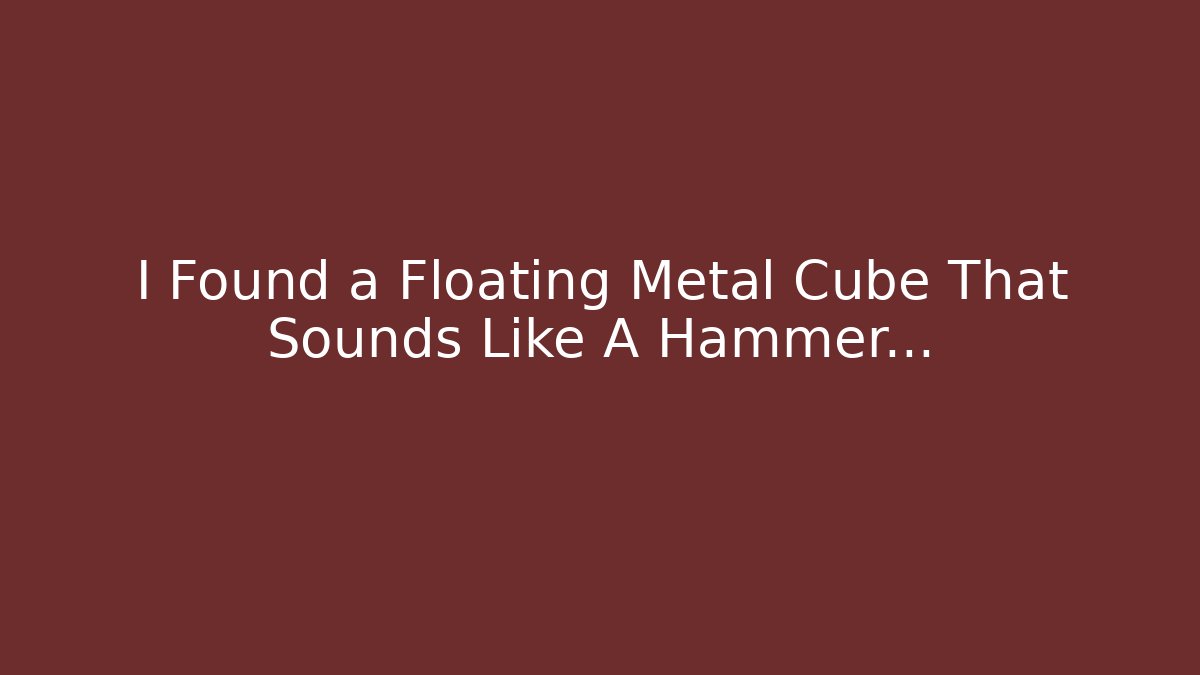 I Found a Floating Metal Cube That Sounds Like A Hammer…