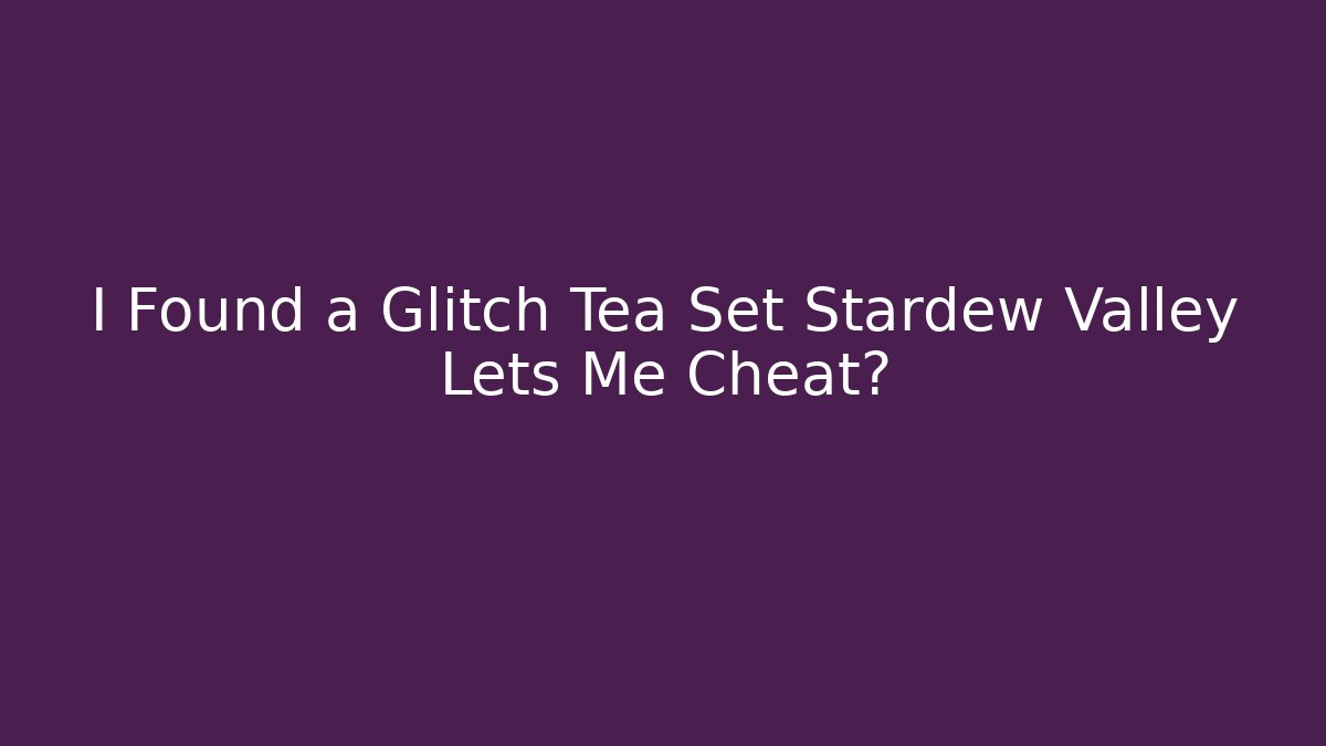 I Found a Glitch Tea Set Stardew Valley Lets Me Cheat?