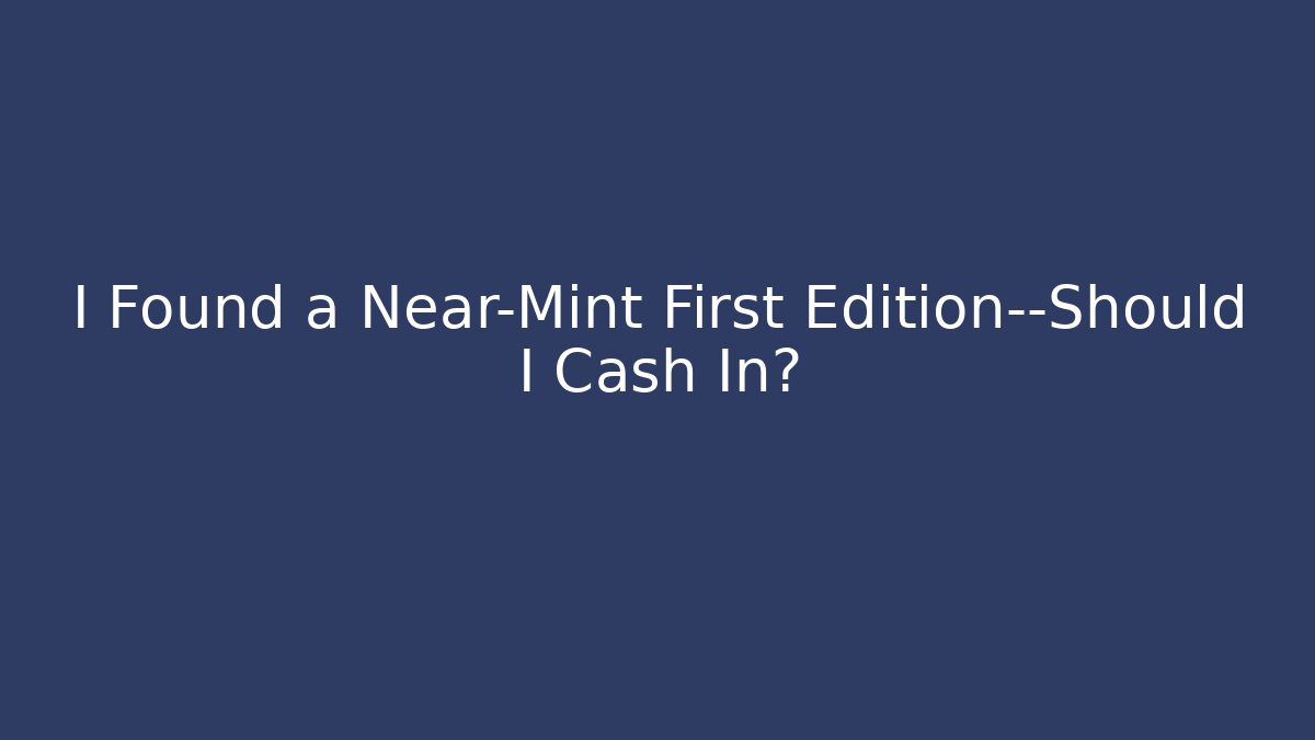 I Found a Near-Mint First Edition—Should I Cash In?
