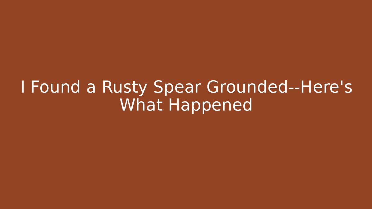 I Found a Rusty Spear Grounded—Here's What Happened