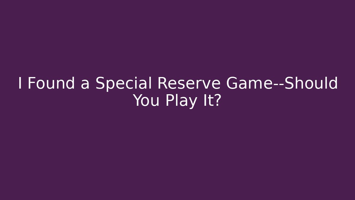 I Found a Special Reserve Game—Should You Play It?